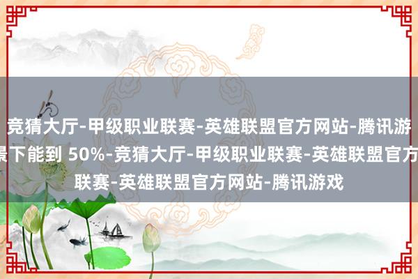 竞猜大厅-甲级职业联赛-英雄联盟官方网站-腾讯游戏以致某些场景下能到 50%-竞猜大厅-甲级职业联赛-英雄联盟官方网站-腾讯游戏