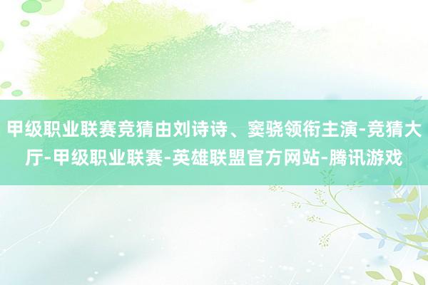 甲级职业联赛竞猜由刘诗诗、窦骁领衔主演-竞猜大厅-甲级职业联赛-英雄联盟官方网站-腾讯游戏