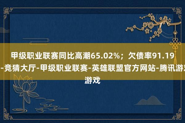 甲级职业联赛同比高潮65.02%；欠债率91.19%-竞猜大厅-甲级职业联赛-英雄联盟官方网站-腾讯游戏