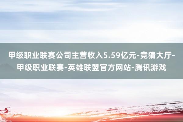 甲级职业联赛公司主营收入5.59亿元-竞猜大厅-甲级职业联赛-英雄联盟官方网站-腾讯游戏