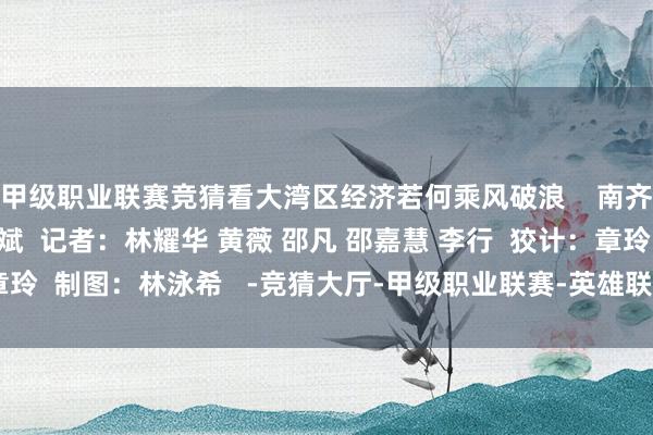 甲级职业联赛竞猜看大湾区经济若何乘风破浪    南齐融媒出品  剪辑：李斌  记者：林耀华 黄薇 邵凡 邵嘉慧 李行  狡计：章玲  制图：林泳希   -竞猜大厅-甲级职业联赛-英雄联盟官方网站-腾讯游戏