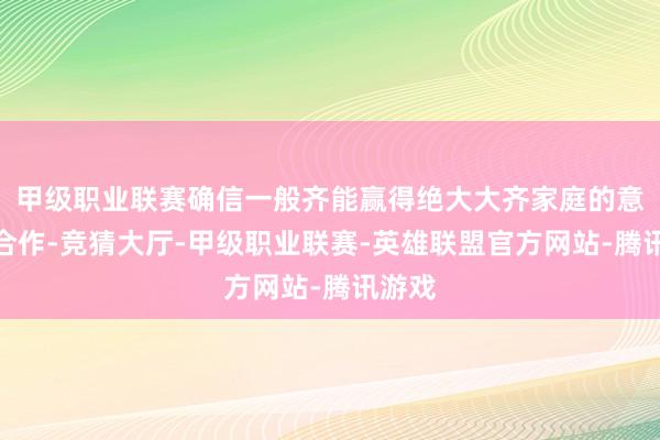 甲级职业联赛确信一般齐能赢得绝大大齐家庭的意会与合作-竞猜大厅-甲级职业联赛-英雄联盟官方网站-腾讯游戏