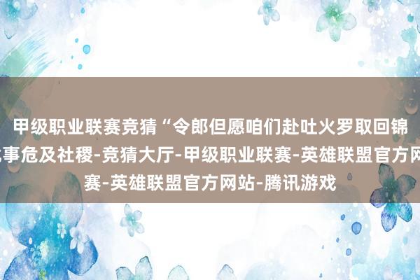 甲级职业联赛竞猜“令郎但愿咱们赴吐火罗取回锦绣河山图？此事危及社稷-竞猜大厅-甲级职业联赛-英雄联盟官方网站-腾讯游戏