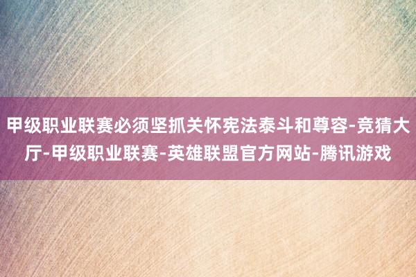 甲级职业联赛必须坚抓关怀宪法泰斗和尊容-竞猜大厅-甲级职业联赛-英雄联盟官方网站-腾讯游戏