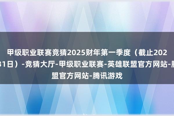 甲级职业联赛竞猜2025财年第一季度（截止2024年8月31日）-竞猜大厅-甲级职业联赛-英雄联盟官方网站-腾讯游戏