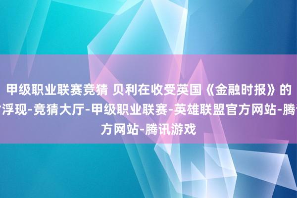 甲级职业联赛竞猜 贝利在收受英国《金融时报》的采访时浮现-竞猜大厅-甲级职业联赛-英雄联盟官方网站-腾讯游戏