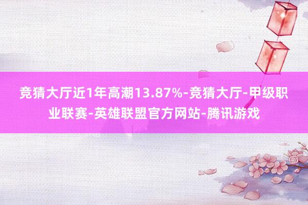 竞猜大厅近1年高潮13.87%-竞猜大厅-甲级职业联赛-英雄联盟官方网站-腾讯游戏