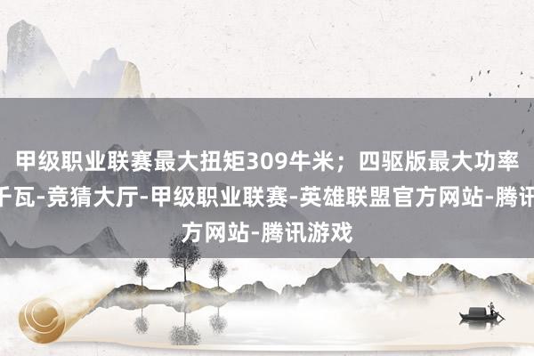 甲级职业联赛最大扭矩309牛米；四驱版最大功率280千瓦-竞猜大厅-甲级职业联赛-英雄联盟官方网站-腾讯游戏