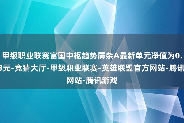 甲级职业联赛富国中枢趋势羼杂A最新单元净值为0.9933元-竞猜大厅-甲级职业联赛-英雄联盟官方网站-腾讯游戏