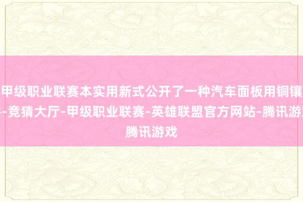 甲级职业联赛本实用新式公开了一种汽车面板用铜镶件-竞猜大厅-甲级职业联赛-英雄联盟官方网站-腾讯游戏