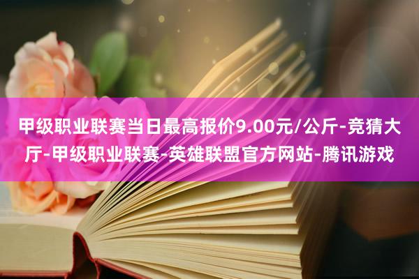 甲级职业联赛当日最高报价9.00元/公斤-竞猜大厅-甲级职业联赛-英雄联盟官方网站-腾讯游戏