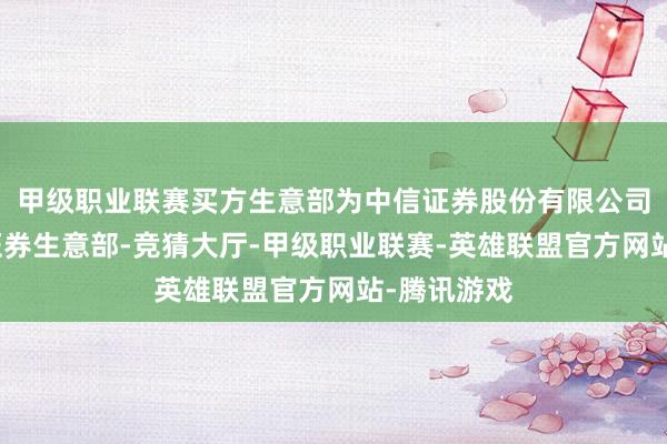 甲级职业联赛买方生意部为中信证券股份有限公司北京总部证券生意部-竞猜大厅-甲级职业联赛-英雄联盟官方网站-腾讯游戏