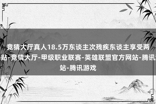 竞猜大厅真人18.5万东谈主次残疾东谈主享受两项补贴-竞猜大厅-甲级职业联赛-英雄联盟官方网站-腾讯游戏