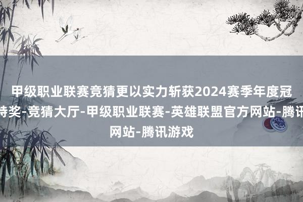 甲级职业联赛竞猜更以实力斩获2024赛季年度冠军独特奖-竞猜大厅-甲级职业联赛-英雄联盟官方网站-腾讯游戏