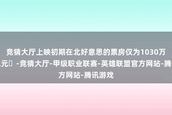 竞猜大厅上映初期在北好意思的票房仅为1030万好意思元‌-竞猜大厅-甲级职业联赛-英雄联盟官方网站-腾讯游戏