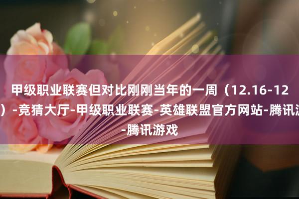 甲级职业联赛但对比刚刚当年的一周（12.16-12.22）-竞猜大厅-甲级职业联赛-英雄联盟官方网站-腾讯游戏