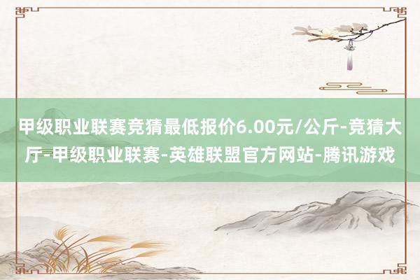 甲级职业联赛竞猜最低报价6.00元/公斤-竞猜大厅-甲级职业联赛-英雄联盟官方网站-腾讯游戏