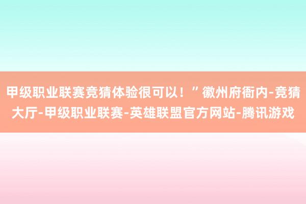 甲级职业联赛竞猜体验很可以！”徽州府衙内-竞猜大厅-甲级职业联赛-英雄联盟官方网站-腾讯游戏