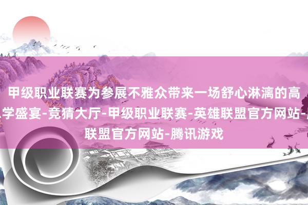 甲级职业联赛为参展不雅众带来一场舒心淋漓的高定好意思学盛宴-竞猜大厅-甲级职业联赛-英雄联盟官方网站-腾讯游戏