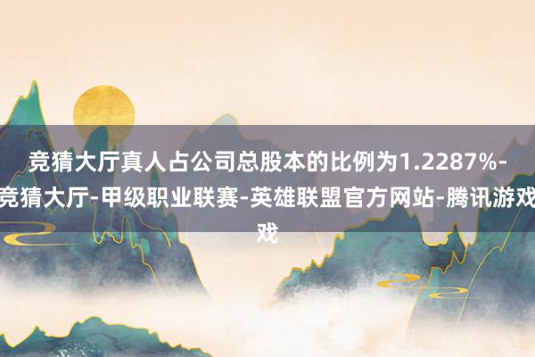 竞猜大厅真人占公司总股本的比例为1.2287%-竞猜大厅-甲级职业联赛-英雄联盟官方网站-腾讯游戏