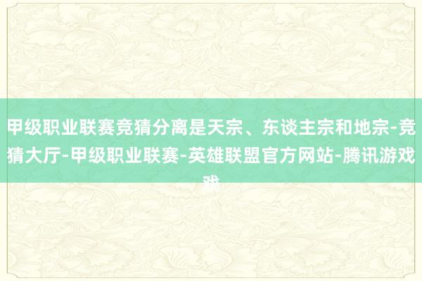 甲级职业联赛竞猜分离是天宗、东谈主宗和地宗-竞猜大厅-甲级职业联赛-英雄联盟官方网站-腾讯游戏