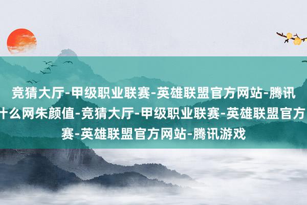 竞猜大厅-甲级职业联赛-英雄联盟官方网站-腾讯游戏虽说不是什么网朱颜值-竞猜大厅-甲级职业联赛-英雄联盟官方网站-腾讯游戏