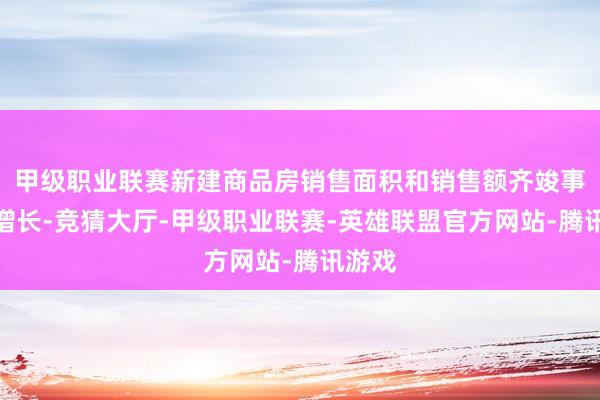 甲级职业联赛新建商品房销售面积和销售额齐竣事了正增长-竞猜大厅-甲级职业联赛-英雄联盟官方网站-腾讯游戏