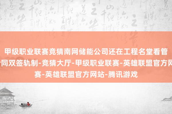 甲级职业联赛竞猜南网储能公司还在工程名堂看管中相持奉行合同双签轨制-竞猜大厅-甲级职业联赛-英雄联盟官方网站-腾讯游戏