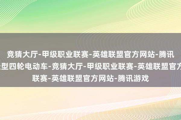 竞猜大厅-甲级职业联赛-英雄联盟官方网站-腾讯游戏欧洲归于轻型四轮电动车-竞猜大厅-甲级职业联赛-英雄联盟官方网站-腾讯游戏