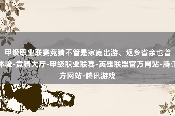 甲级职业联赛竞猜不管是家庭出游、返乡省亲也曾文化体验-竞猜大厅-甲级职业联赛-英雄联盟官方网站-腾讯游戏