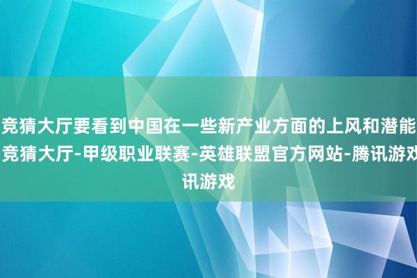 竞猜大厅要看到中国在一些新产业方面的上风和潜能-竞猜大厅-甲级职业联赛-英雄联盟官方网站-腾讯游戏