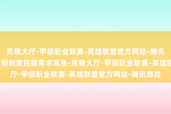 竞猜大厅-甲级职业联赛-英雄联盟官方网站-腾讯游戏近远足、乡村游度假刺激民宿需求高涨-竞猜大厅-甲级职业联赛-英雄联盟官方网站-腾讯游戏