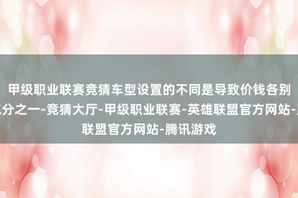 甲级职业联赛竞猜车型设置的不同是导致价钱各别的遑急成分之一-竞猜大厅-甲级职业联赛-英雄联盟官方网站-腾讯游戏