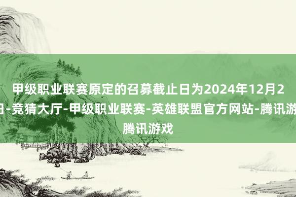 甲级职业联赛原定的召募截止日为2024年12月25日-竞猜大厅-甲级职业联赛-英雄联盟官方网站-腾讯游戏