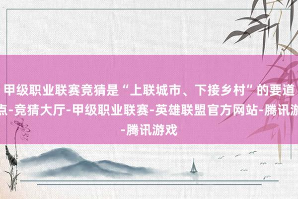 甲级职业联赛竞猜是“上联城市、下接乡村”的要道节点-竞猜大厅-甲级职业联赛-英雄联盟官方网站-腾讯游戏