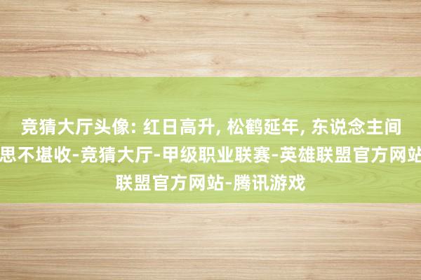 竞猜大厅头像: 红日高升, 松鹤延年, 东说念主间瑶池, 好意思不堪收-竞猜大厅-甲级职业联赛-英雄联盟官方网站-腾讯游戏