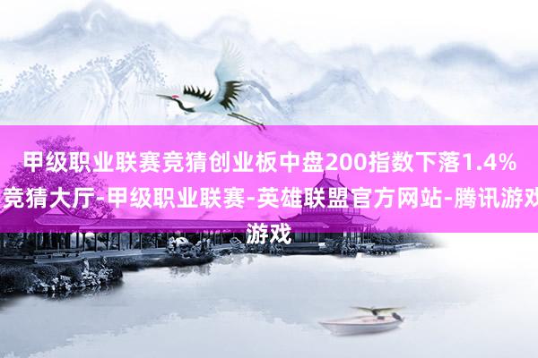 甲级职业联赛竞猜创业板中盘200指数下落1.4%-竞猜大厅-甲级职业联赛-英雄联盟官方网站-腾讯游戏