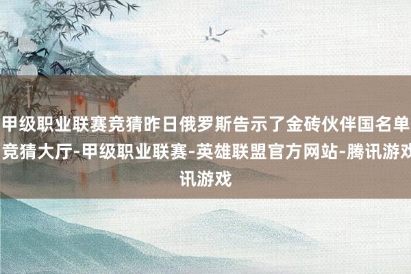 甲级职业联赛竞猜昨日俄罗斯告示了金砖伙伴国名单-竞猜大厅-甲级职业联赛-英雄联盟官方网站-腾讯游戏