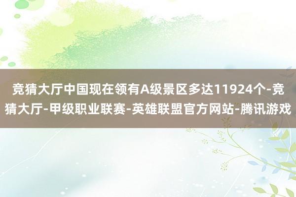 竞猜大厅中国现在领有A级景区多达11924个-竞猜大厅-甲级职业联赛-英雄联盟官方网站-腾讯游戏