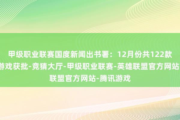 甲级职业联赛国度新闻出书署：12月份共122款国产集会游戏获批-竞猜大厅-甲级职业联赛-英雄联盟官方网站-腾讯游戏