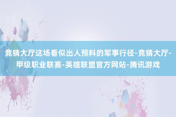 竞猜大厅这场看似出人预料的军事行径-竞猜大厅-甲级职业联赛-英雄联盟官方网站-腾讯游戏