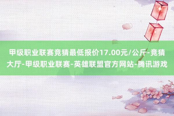 甲级职业联赛竞猜最低报价17.00元/公斤-竞猜大厅-甲级职业联赛-英雄联盟官方网站-腾讯游戏