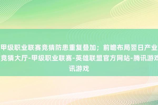 甲级职业联赛竞猜防患重复叠加；前瞻布局翌日产业-竞猜大厅-甲级职业联赛-英雄联盟官方网站-腾讯游戏