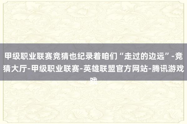 甲级职业联赛竞猜也纪录着咱们“走过的边远”-竞猜大厅-甲级职业联赛-英雄联盟官方网站-腾讯游戏