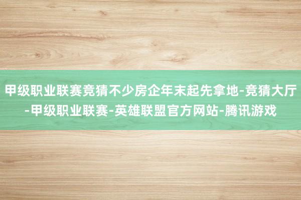 甲级职业联赛竞猜不少房企年末起先拿地-竞猜大厅-甲级职业联赛-英雄联盟官方网站-腾讯游戏