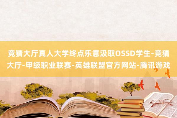 竞猜大厅真人大学终点乐意汲取OSSD学生-竞猜大厅-甲级职业联赛-英雄联盟官方网站-腾讯游戏