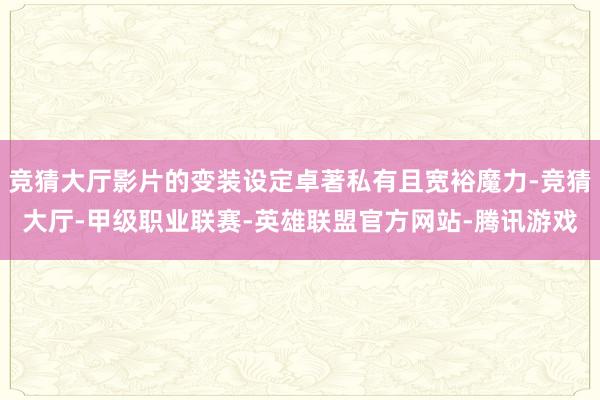 竞猜大厅影片的变装设定卓著私有且宽裕魔力-竞猜大厅-甲级职业联赛-英雄联盟官方网站-腾讯游戏