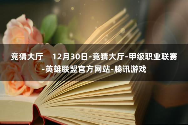 竞猜大厅    12月30日-竞猜大厅-甲级职业联赛-英雄联盟官方网站-腾讯游戏