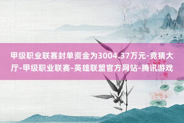 甲级职业联赛封单资金为3004.37万元-竞猜大厅-甲级职业联赛-英雄联盟官方网站-腾讯游戏