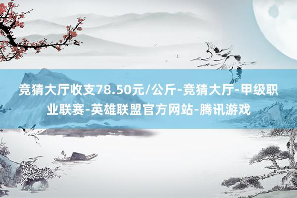 竞猜大厅收支78.50元/公斤-竞猜大厅-甲级职业联赛-英雄联盟官方网站-腾讯游戏